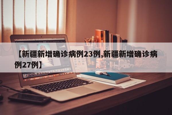 【新疆新增确诊病例23例,新疆新增确诊病例27例】