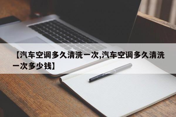 【汽车空调多久清洗一次,汽车空调多久清洗一次多少钱】