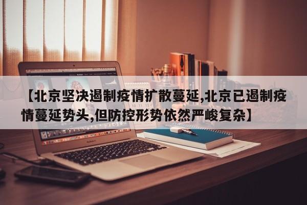 【北京坚决遏制疫情扩散蔓延,北京已遏制疫情蔓延势头,但防控形势依然严峻复杂】