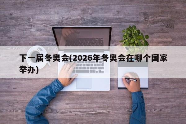 下一届冬奥会(2026年冬奥会在哪个国家举办)