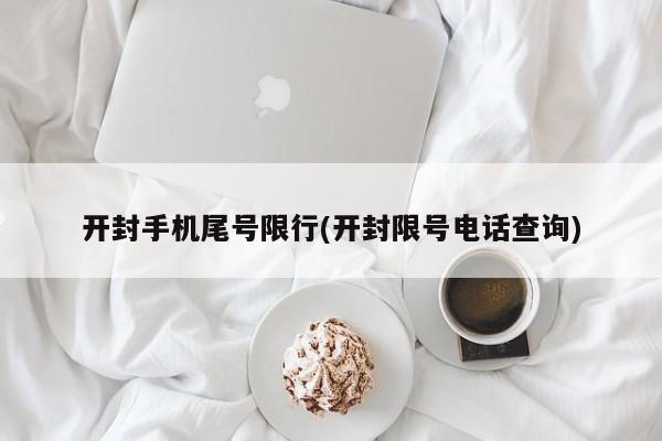 开封手机尾号限行(开封限号电话查询)