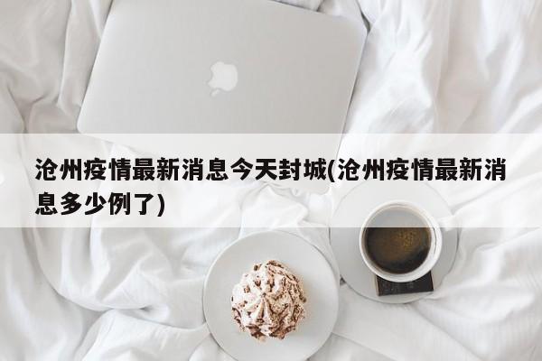 沧州疫情最新消息今天封城(沧州疫情最新消息多少例了)