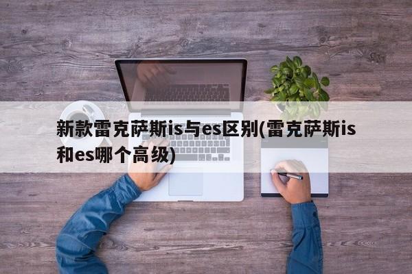 新款雷克萨斯is与es区别(雷克萨斯is和es哪个高级)