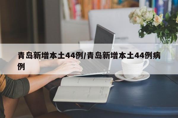 青岛新增本土44例/青岛新增本土44例病例