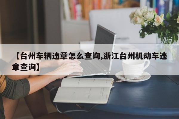 【台州车辆违章怎么查询,浙江台州机动车违章查询】
