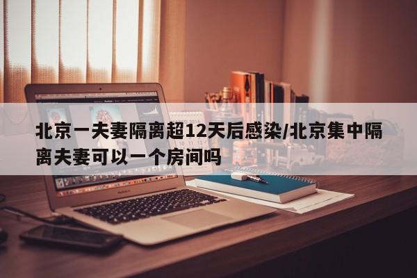 北京一夫妻隔离超12天后感染/北京集中隔离夫妻可以一个房间吗