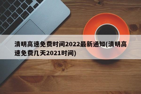清明高速免费时间2022最新通知(清明高速免费几天2021时间)