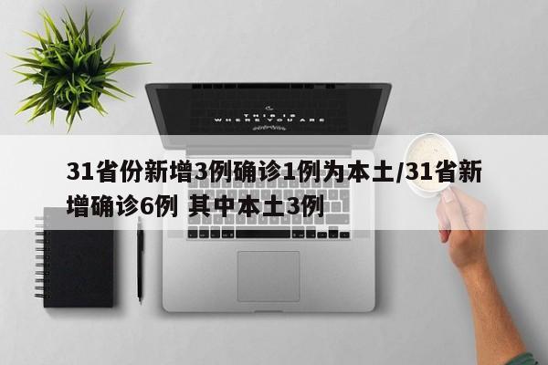 31省份新增3例确诊1例为本土/31省新增确诊6例 其中本土3例
