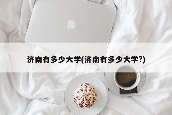 济南有多少大学(济南有多少大学?)