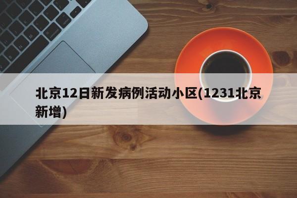北京12日新发病例活动小区(1231北京新增)