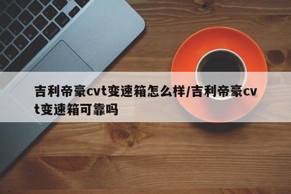吉利帝豪cvt变速箱怎么样/吉利帝豪cvt变速箱可靠吗