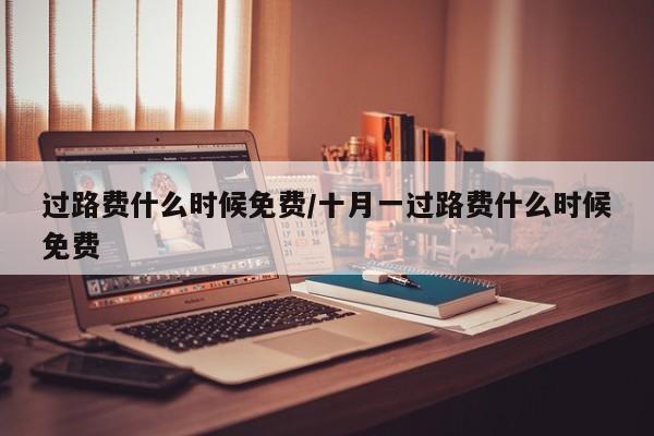 过路费什么时候免费/十月一过路费什么时候免费