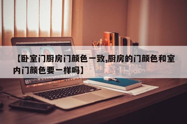【卧室门厨房门颜色一致,厨房的门颜色和室内门颜色要一样吗】