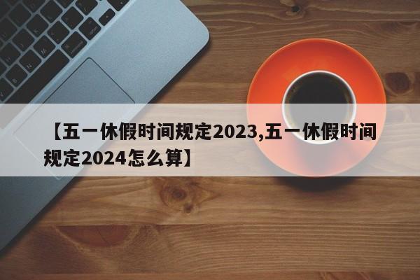【五一休假时间规定2023,五一休假时间规定2024怎么算】