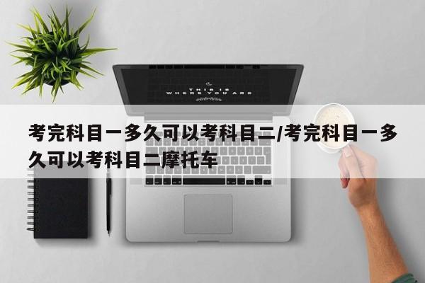 考完科目一多久可以考科目二/考完科目一多久可以考科目二摩托车