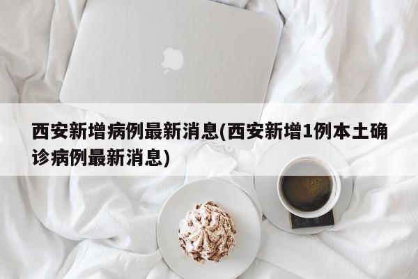 西安新增病例最新消息(西安新增1例本土确诊病例最新消息)