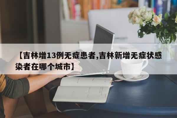 【吉林增13例无症患者,吉林新增无症状感染者在哪个城市】