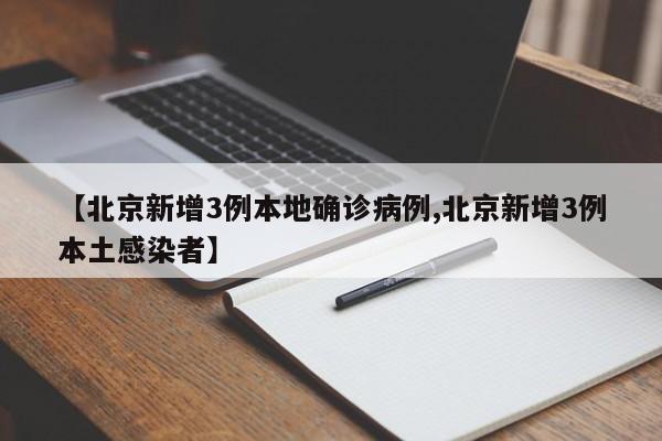 【北京新增3例本地确诊病例,北京新增3例本土感染者】