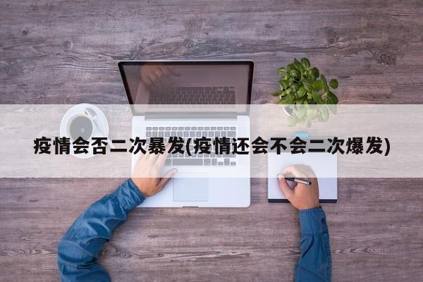 疫情会否二次暴发(疫情还会不会二次爆发)