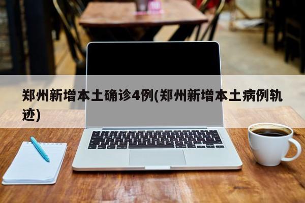 郑州新增本土确诊4例(郑州新增本土病例轨迹)