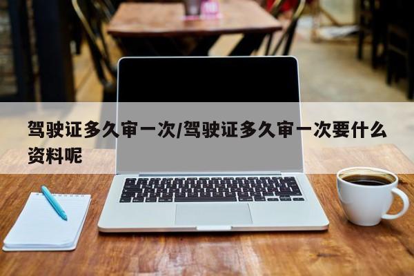 驾驶证多久审一次/驾驶证多久审一次要什么资料呢
