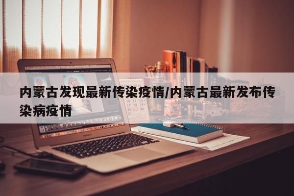 内蒙古发现最新传染疫情/内蒙古最新发布传染病疫情