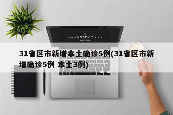 31省区市新增本土确诊5例(31省区市新增确诊5例 本土3例)