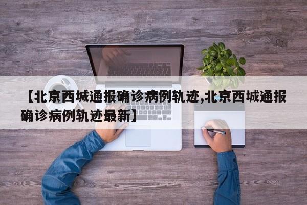 【北京西城通报确诊病例轨迹,北京西城通报确诊病例轨迹最新】