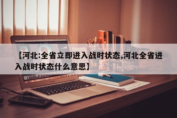【河北:全省立即进入战时状态,河北全省进入战时状态什么意思】