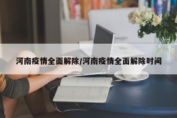 河南疫情全面解除/河南疫情全面解除时间