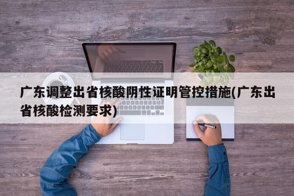 广东调整出省核酸阴性证明管控措施(广东出省核酸检测要求)