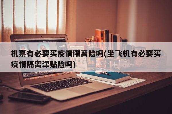 机票有必要买疫情隔离险吗(坐飞机有必要买疫情隔离津贴险吗)