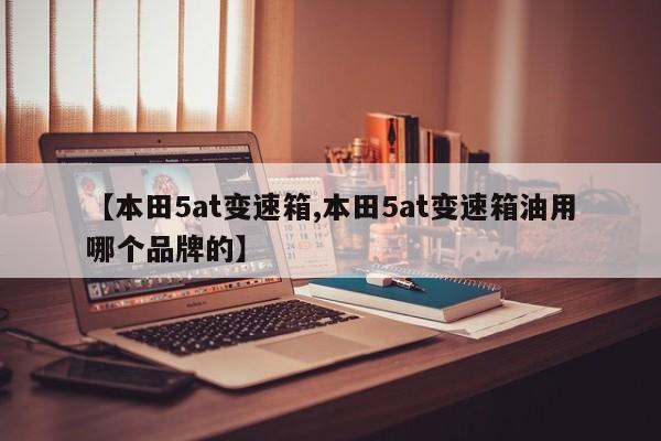 【本田5at变速箱,本田5at变速箱油用哪个品牌的】