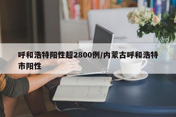 呼和浩特阳性超2800例/内蒙古呼和浩特市阳性