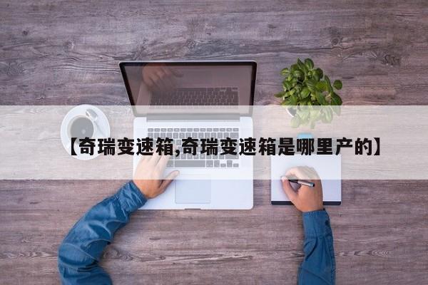 【奇瑞变速箱,奇瑞变速箱是哪里产的】