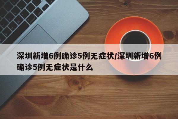 深圳新增6例确诊5例无症状/深圳新增6例确诊5例无症状是什么