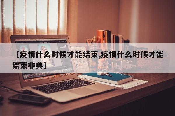 【疫情什么时候才能结束,疫情什么时候才能结束非典】