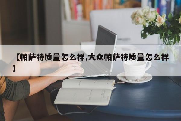 【帕萨特质量怎么样,大众帕萨特质量怎么样】