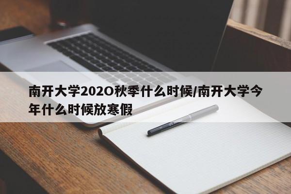 南开大学202O秋季什么时候/南开大学今年什么时候放寒假