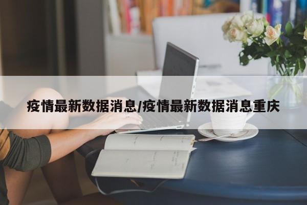 疫情最新数据消息/疫情最新数据消息重庆