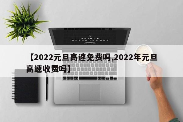 【2022元旦高速免费吗,2022年元旦高速收费吗】
