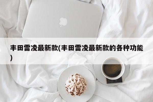丰田雷凌最新款(丰田雷凌最新款的各种功能)