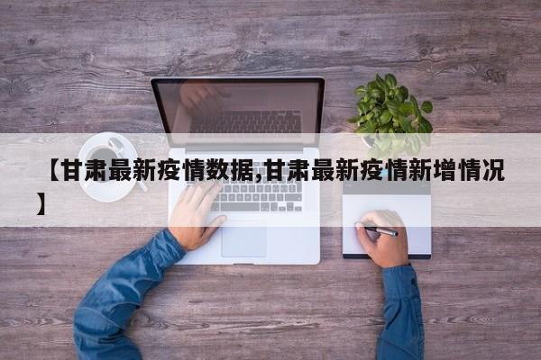 【甘肃最新疫情数据,甘肃最新疫情新增情况】