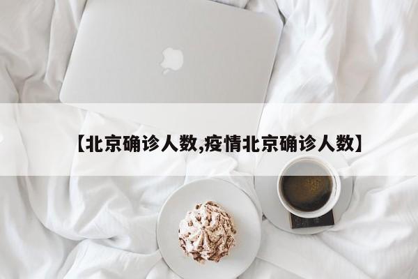 【北京确诊人数,疫情北京确诊人数】