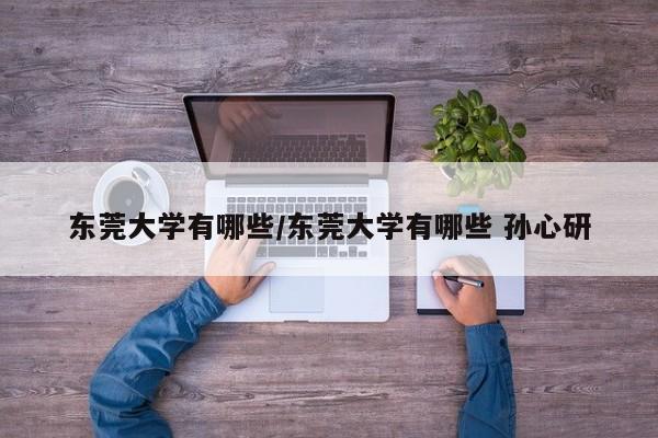 东莞大学有哪些/东莞大学有哪些 孙心研