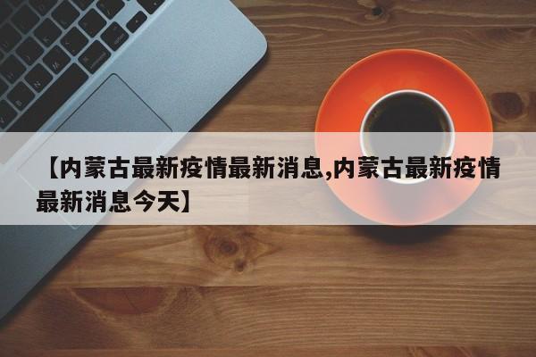 【内蒙古最新疫情最新消息,内蒙古最新疫情最新消息今天】