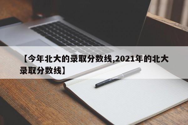 【今年北大的录取分数线,2021年的北大录取分数线】