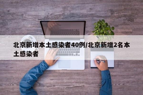 北京新增本土感染者40例/北京新增2名本土感染者