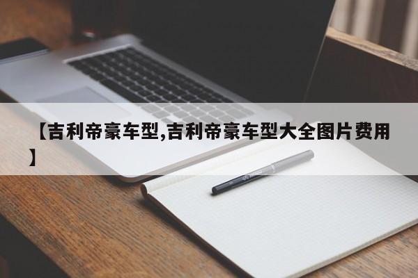 【吉利帝豪车型,吉利帝豪车型大全图片费用】