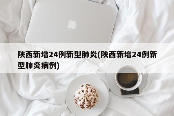 陕西新增24例新型肺炎(陕西新增24例新型肺炎病例)